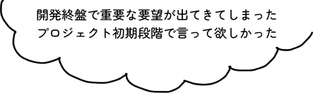 開発終盤で重要な要望が出てきてしまった。プロジェクト初期段階で言って欲しかった
