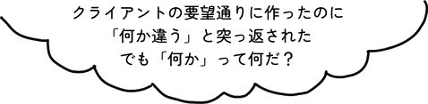 クライアントの要望通に作ったのに「何か違う」と突っ返された。でも「何か」って何だ？